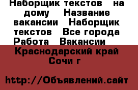 Наборщик текстов ( на дому) › Название вакансии ­ Наборщик текстов - Все города Работа » Вакансии   . Краснодарский край,Сочи г.